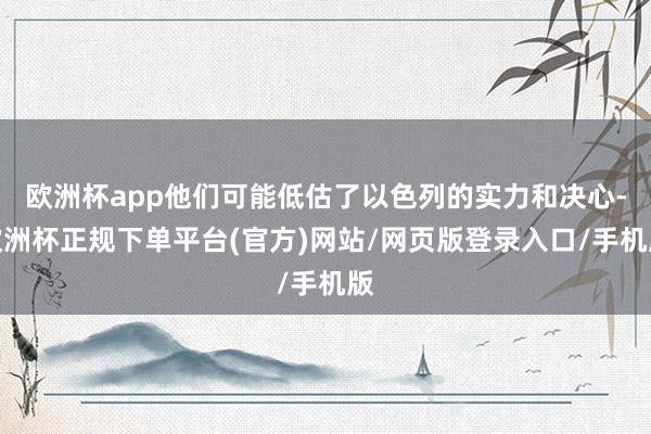 欧洲杯app他们可能低估了以色列的实力和决心-欧洲杯正规下单平台(官方)网站/网页版登录入口/手机版