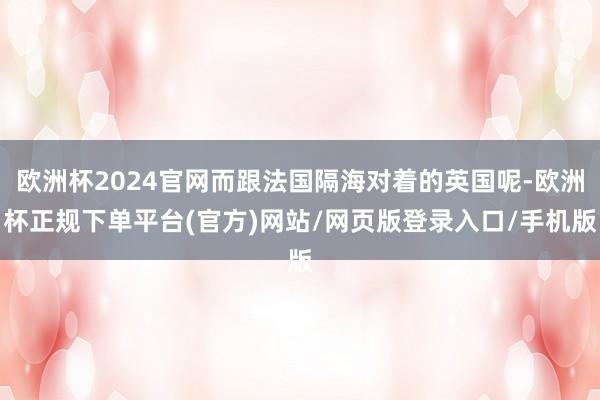 欧洲杯2024官网而跟法国隔海对着的英国呢-欧洲杯正规下单平台(官方)网站/网页版登录入口/手机版