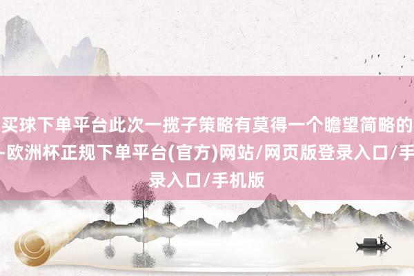 买球下单平台此次一揽子策略有莫得一个瞻望简略的畛域-欧洲杯正规下单平台(官方)网站/网页版登录入口/手机版