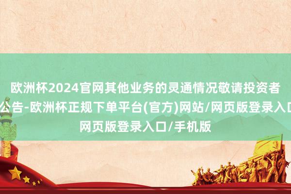 欧洲杯2024官网其他业务的灵通情况敬请投资者钟情届时公告-欧洲杯正规下单平台(官方)网站/网页版登录入口/手机版