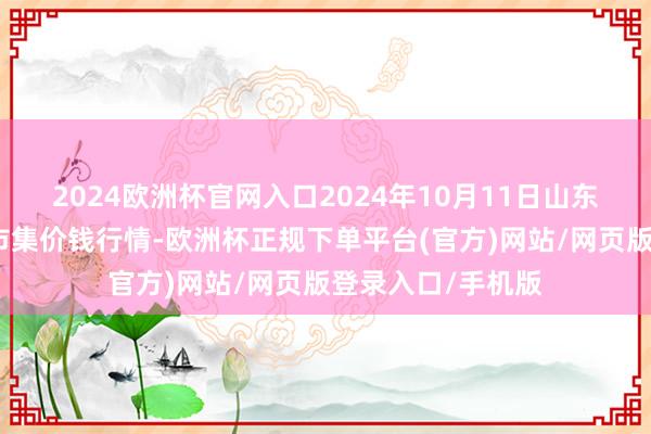 2024欧洲杯官网入口2024年10月11日山东威海水产物批发市集价钱行情-欧洲杯正规下单平台(官方)网站/网页版登录入口/手机版