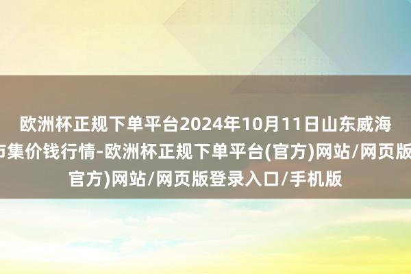 欧洲杯正规下单平台2024年10月11日山东威海市农副居品批发市集价钱行情-欧洲杯正规下单平台(官方)网站/网页版登录入口/手机版