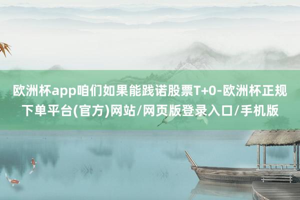 欧洲杯app咱们如果能践诺股票T+0-欧洲杯正规下单平台(官方)网站/网页版登录入口/手机版