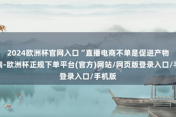 2024欧洲杯官网入口“直播电商不单是促进产物销售端-欧洲杯正规下单平台(官方)网站/网页版登录入口/手机版