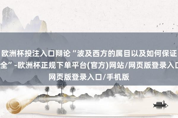 欧洲杯投注入口辩论“波及西方的属目以及如何保证咱们的安全”-欧洲杯正规下单平台(官方)网站/网页版登录入口/手机版