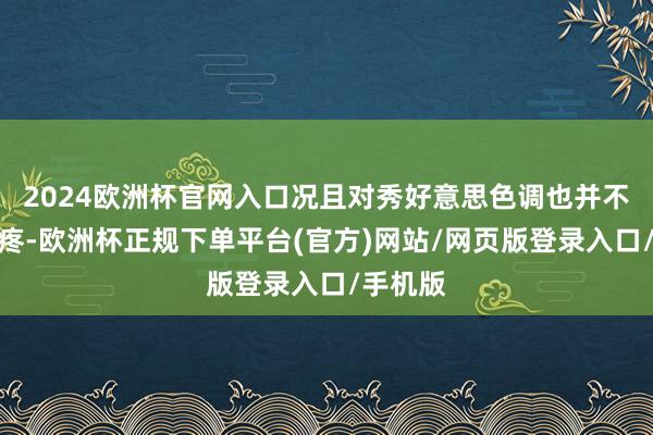 2024欧洲杯官网入口况且对秀好意思色调也并不特等偏疼-欧洲杯正规下单平台(官方)网站/网页版登录入口/手机版