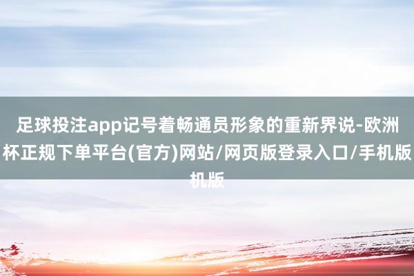 足球投注app记号着畅通员形象的重新界说-欧洲杯正规下单平台(官方)网站/网页版登录入口/手机版