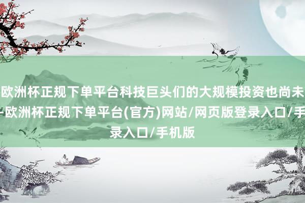 欧洲杯正规下单平台科技巨头们的大规模投资也尚未熄火-欧洲杯正规下单平台(官方)网站/网页版登录入口/手机版