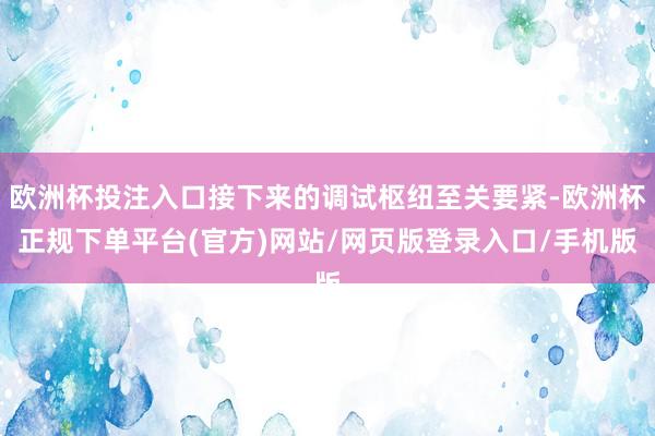 欧洲杯投注入口接下来的调试枢纽至关要紧-欧洲杯正规下单平台(官方)网站/网页版登录入口/手机版