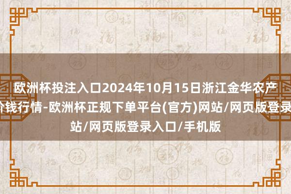 欧洲杯投注入口2024年10月15日浙江金华农产物批发市集价钱行情-欧洲杯正规下单平台(官方)网站/网页版登录入口/手机版