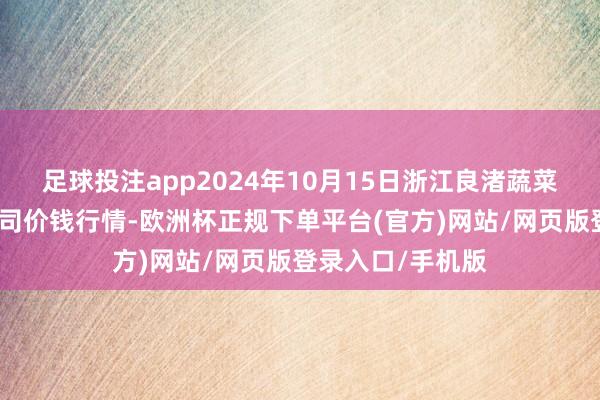 足球投注app2024年10月15日浙江良渚蔬菜市集缔造有限公司价钱行情-欧洲杯正规下单平台(官方)网站/网页版登录入口/手机版