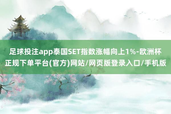 足球投注app泰国SET指数涨幅向上1%-欧洲杯正规下单平台(官方)网站/网页版登录入口/手机版