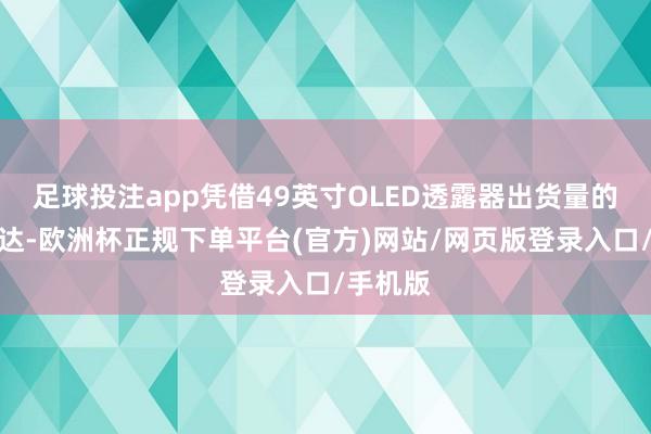 足球投注app凭借49英寸OLED透露器出货量的刚劲发达-欧洲杯正规下单平台(官方)网站/网页版登录入口/手机版